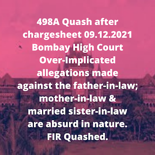 498A Quash after chargesheet 09.12.2021 – Bombay High Court – Over-Implicated allegations made against the father-in-law; mother-in-law & married sister-in-law are absurd in nature. FIR Quashed.