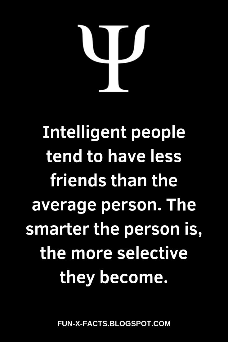 Intelligent people tend to have less friends than the average person. The smarter the person is, the more selective they become.