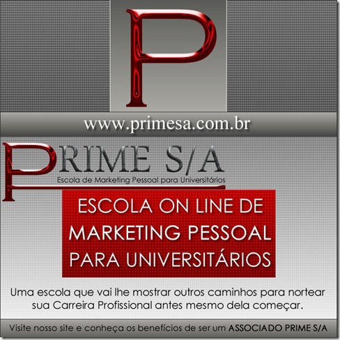 A PRIME S/A, ESCOLA ON LINE DE MARKETING PESSOAL PARA UNIVERSITÁRIOS E RECÉM-FORMADOS, tem a missão de fazer com que você se torne o melhor que puder ser, ensinando-lhe a arte da AUTOPROMOÇÃO, da PUBLICIDADE sobre aquilo que você pensa, que você sabe, e a importância desta autopromoção para você conquistar seu espaço em um mundo tão competitivo como o que vivemos.