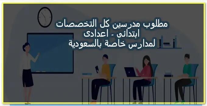 مطلوب مدرسين جميع التخصصات ابتدائى واعدادى للعمل بمدارس خاصة بالسعودية 