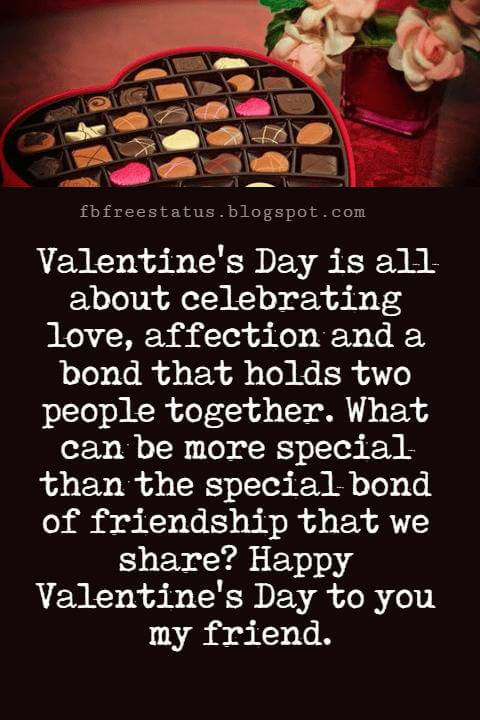 Valentines Day Messages For Friends, Valentine's Day is all about celebrating love, affection and a bond that holds two people together. What can be more special than the special bond of friendship that we share? Happy Valentine's Day to you my friend.