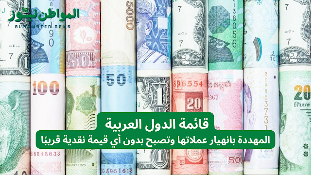 الأزمة المالية القادمة .. قائمة الدول العربية المهددة بانهيار عملاتها وتصبح بدون أي قيمة نقدية قريبًا