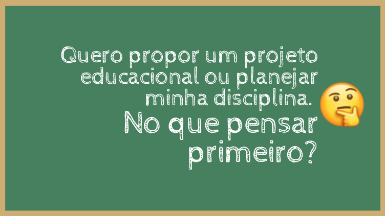 Quero propor um projeto educacional ou planejar minha disciplina. No que pensar primeiro?