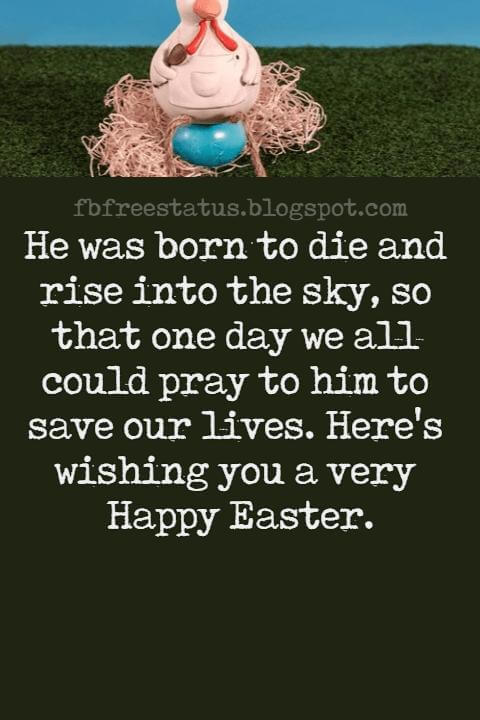 Easter Messages, He was born to die and rise into the sky, so that one day we all could pray to him to save our lives. Here's wishing you a very Happy Easter.