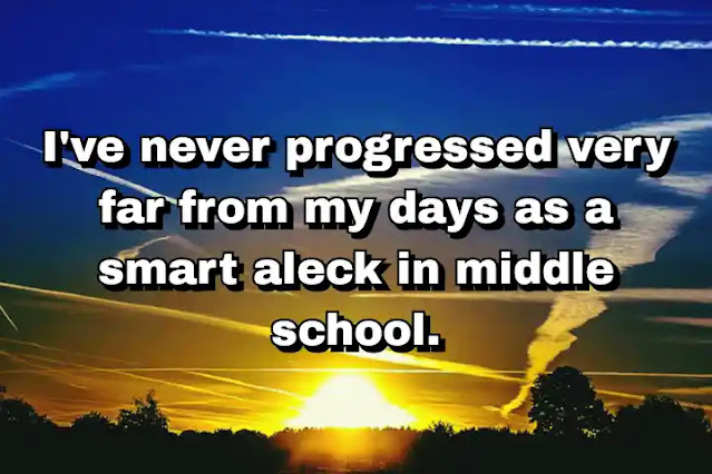 "I've never progressed very far from my days as a smart aleck in middle school." ~ Carl Hiaasen