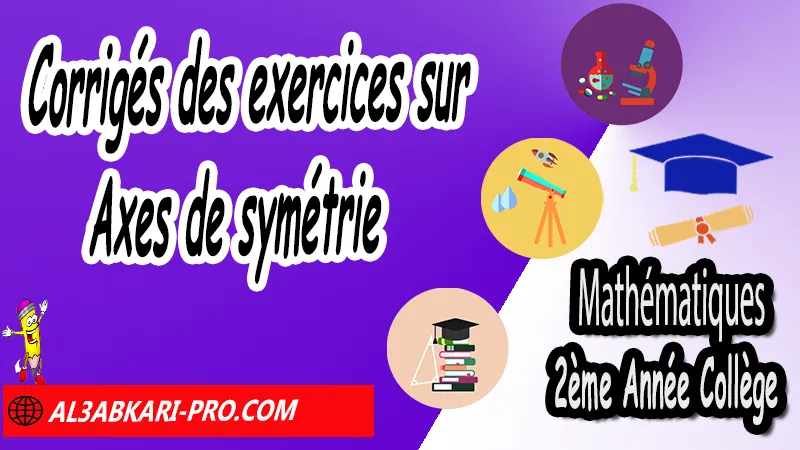 Corrigé des exercices sur Axes de symétrie - Mathématiques 2ére Année Collège Symétrie axiale, Mathématiques de 2ème Année Collège 2AC, Maths 2APIC option française, Cours sur Symétrie axiale, Résumé sur Symétrie axiale, Exercices corrigés sur Symétrie axiale, Activités sur Symétrie axiale, Travaux dirigés td sur Symétrie axiale, La symétrie axiale 2ème année collège pdf, la symétrie axiale 2ème année collège exercices corrigés, symétrie axiale exercices corrigés pdf, exercice symétrie axiale avec corrigé, maths 2ème année collège en francais, exercices de maths 2ème année collège en francais pdf, Mathématiques collège maroc, الثانية اعدادي خيار فرنسي, جميع دروس مادة الرياضيات للسنة الثانية إعدادي خيار فرنسية, الثانية اعدادي مسار دولي.