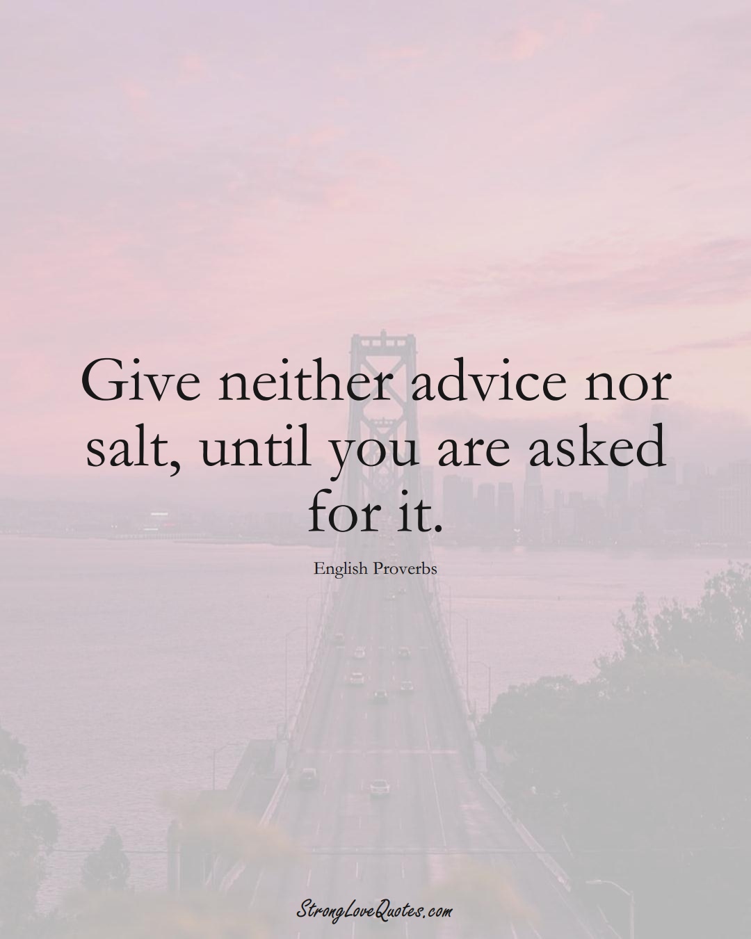 Give neither advice nor salt, until you are asked for it. (English Sayings);  #EuropeanSayings