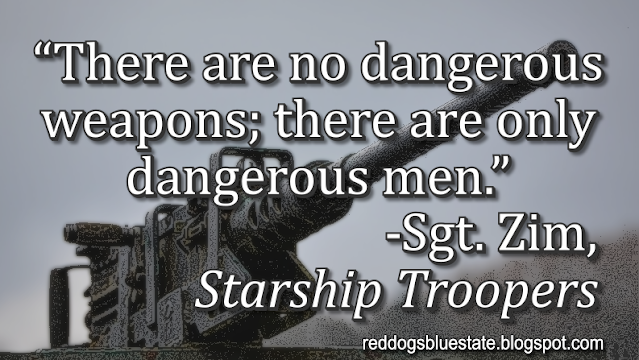 “There are no dangerous weapons; there are only dangerous men.” -Sgt. Zim, _Starship Troopers_