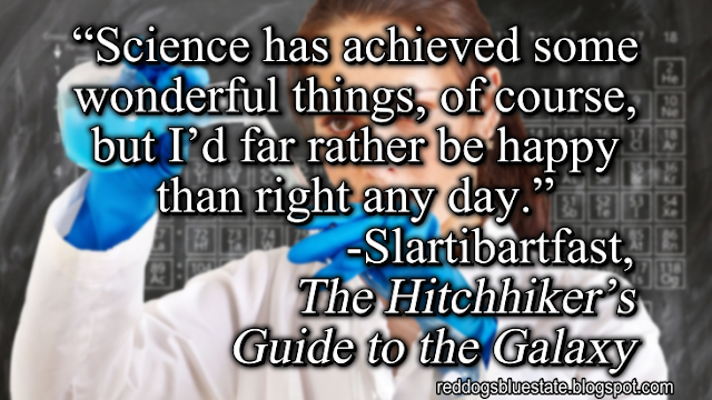 “Science has achieved some wonderful things, of course, but I’d far rather be happy than right any day.” -Slartibartfast, _The Hitchhiker’s Guide to the Galaxy_