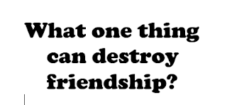 What one thing can destroy friendship?