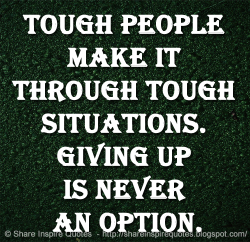 Tough people make it through tough situations. Giving up is never an option.