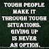 Tough people make it through tough situations. Giving up is never an option.
