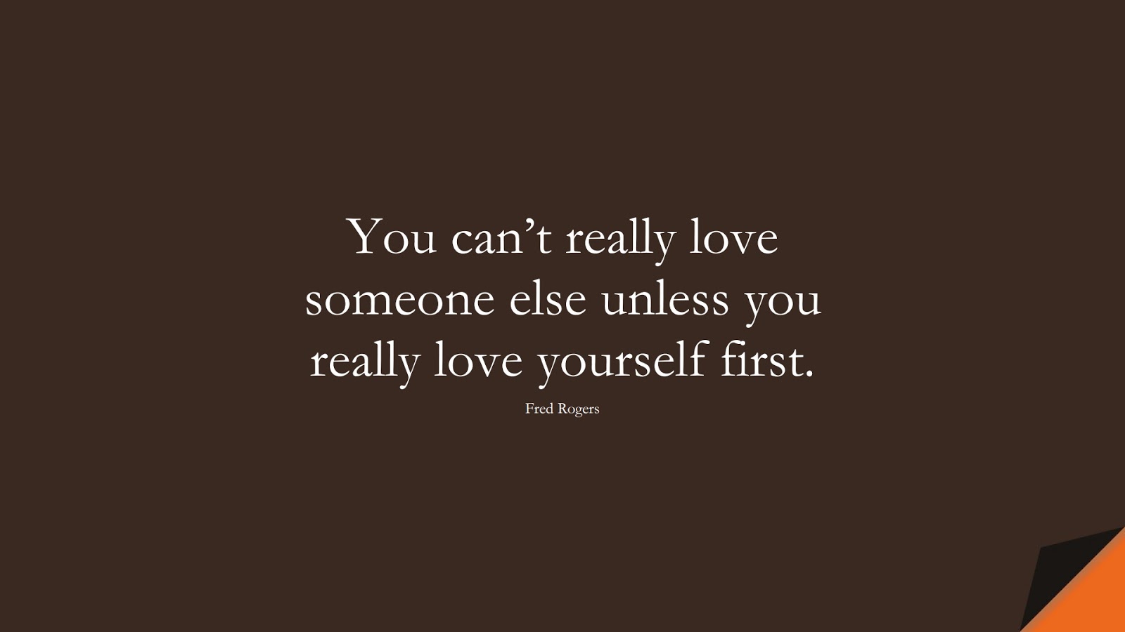 You can’t really love someone else unless you really love yourself first. (Fred Rogers);  #LoveYourselfQuotes