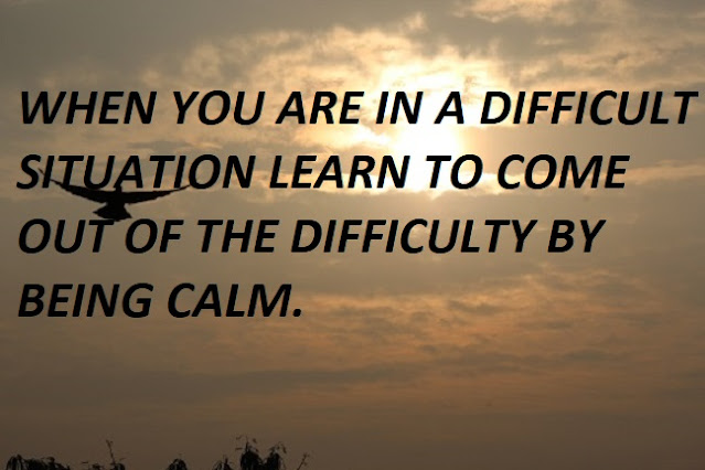 WHEN YOU ARE IN A DIFFICULT SITUATION LEARN TO COME OUT THE DIFFICULTY BY BEING CALM.