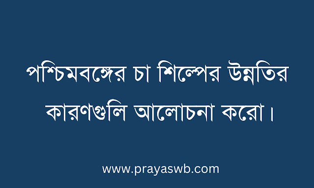 পশ্চিমবঙ্গের চা শিল্পের উন্নতির কারণগুলি আলোচনা করো