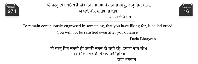 To remain continuously engrossed in something, that you have liking for, is called greed. You will not be satisfied even after you obtain it.