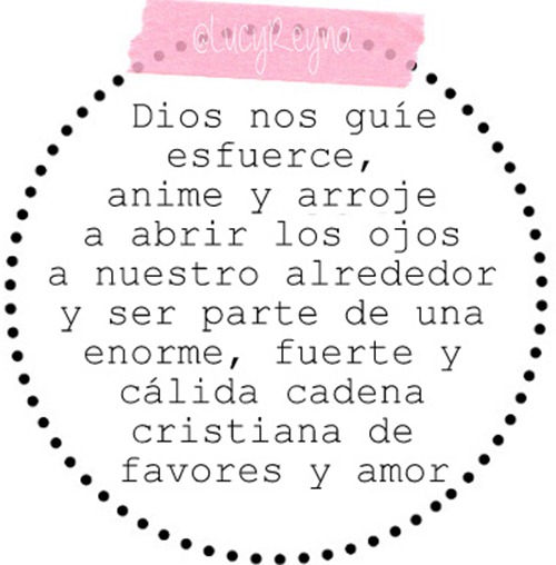 Dios nos guíe, esfuerce, anime y arroje a abrir los ojos a nuestro alrededor y ser parte de una enorme, fuerte y cálida cadena cristiana de favores y amor.