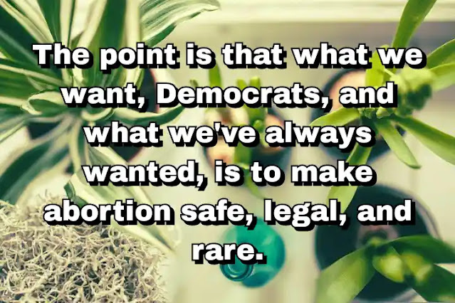 "The point is that what we want, Democrats, and what we've always wanted, is to make abortion safe, legal, and rare." ~ Barbara Boxer