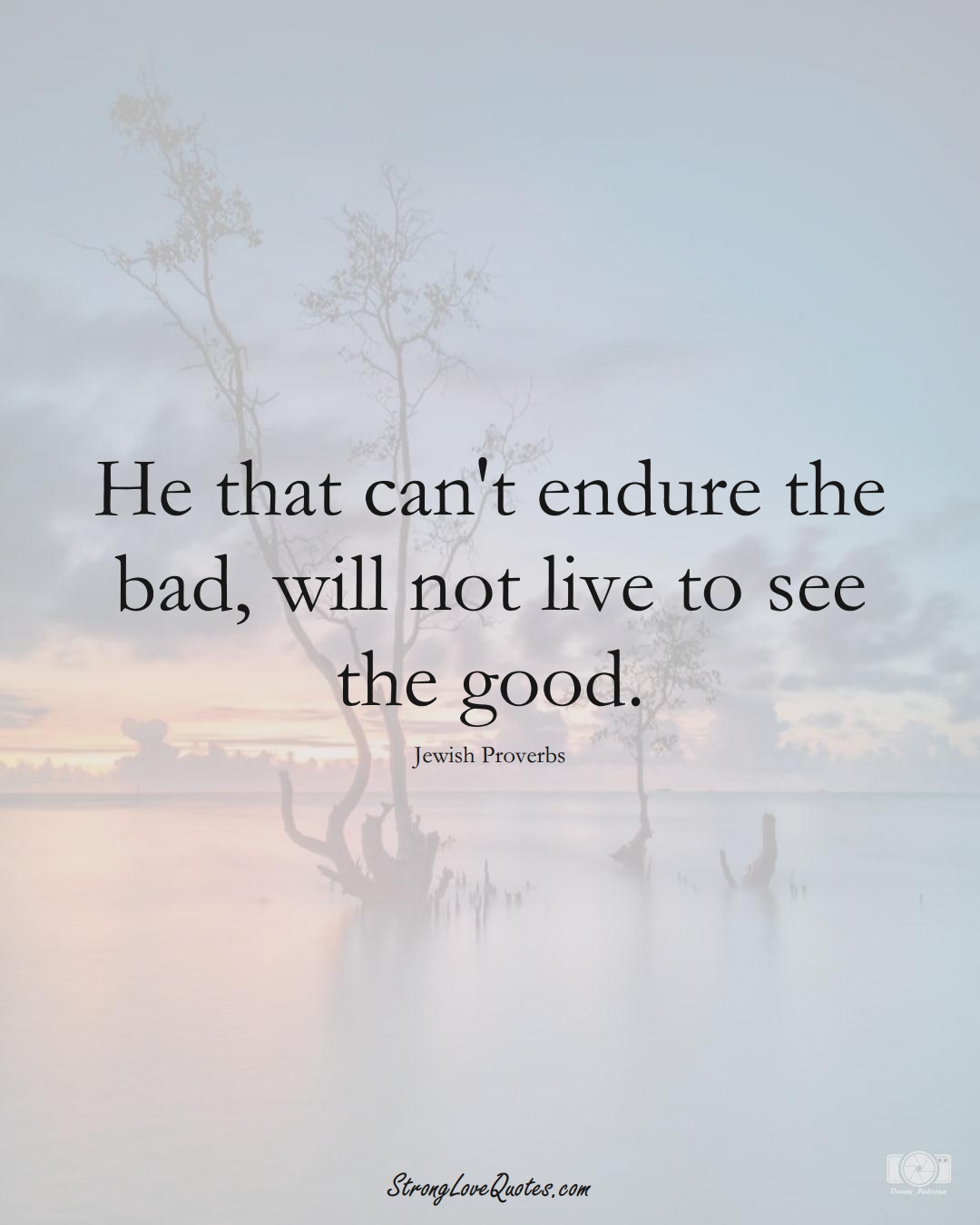He that can't endure the bad, will not live to see the good. (Jewish Sayings);  #aVarietyofCulturesSayings