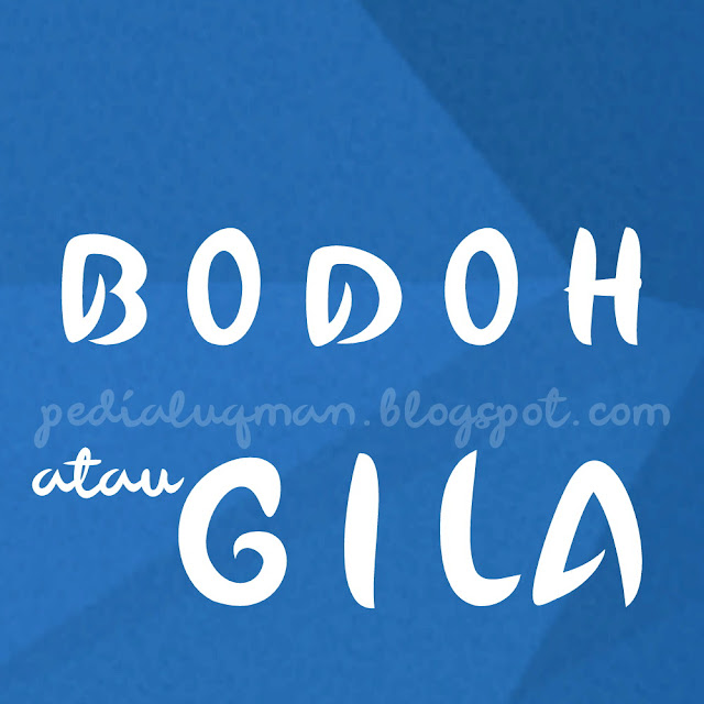 BODOH ATAU GILA? | pedialuqman.blogspot.com