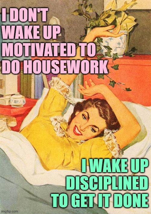 I don't wake up motivated to do housework; I waked up disciplined to get it done (JenExxifer | GenX Housewife Memes)