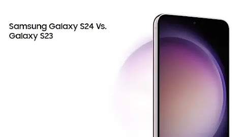 Samsung Galaxy S24 vs. Galaxy S23 Comparison