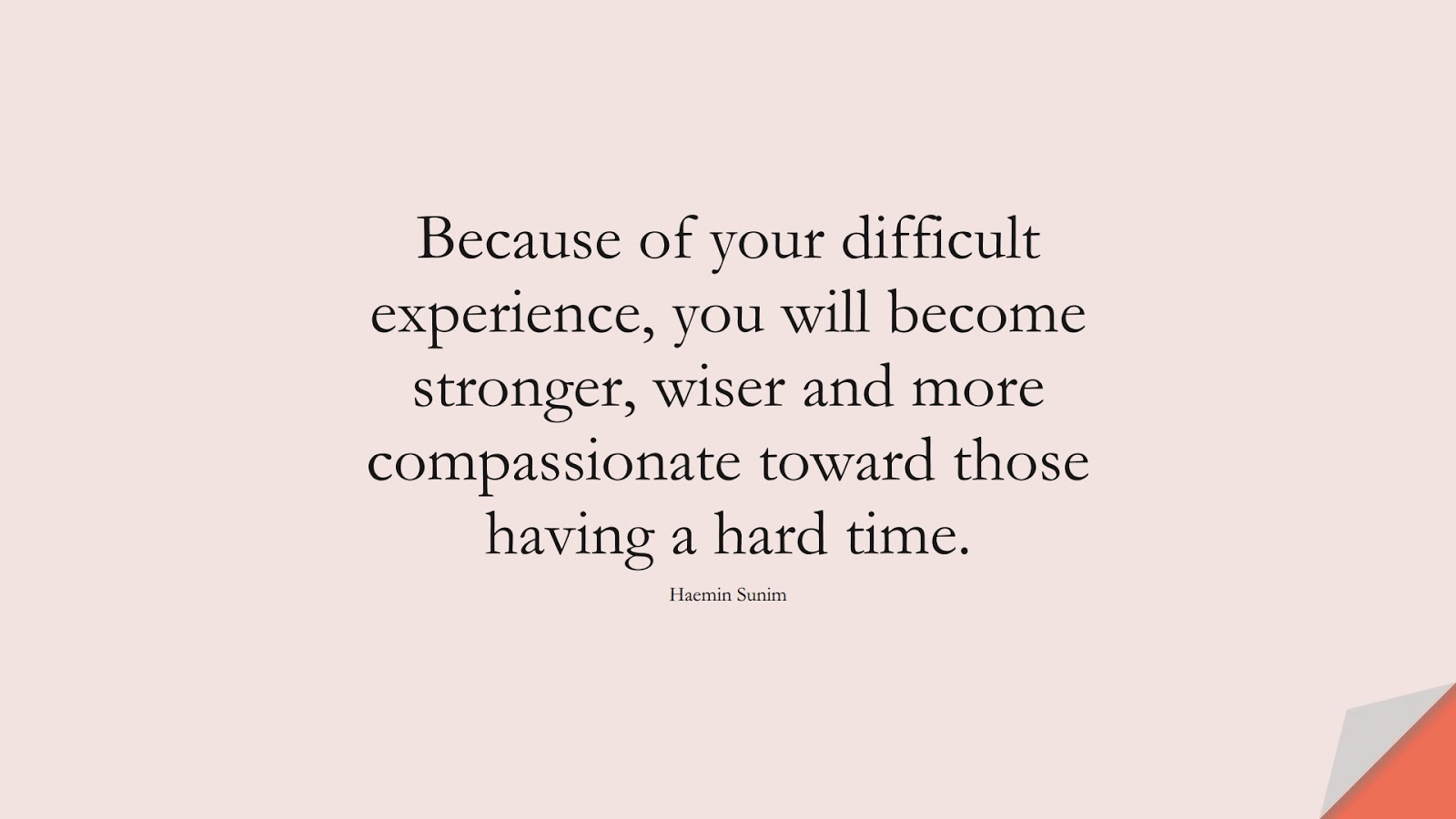 Because of your difficult experience, you will become stronger, wiser and more compassionate toward those having a hard time. (Haemin Sunim);  #DepressionQuotes
