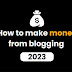 How to make money from blogging in 2023