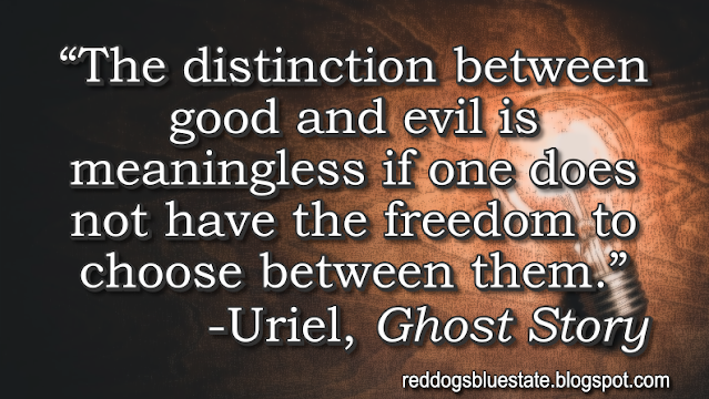 “The distinction between good and evil is meaningless if one does not have the freedom to choose between them.” -Uriel, _Ghost Story_