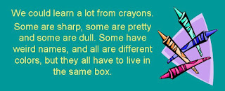 You can learn a lot from a box of crayons. Some are sharp, pretty, and some are dull. Some have weird names and all are different colors but they all have to live in the same box.