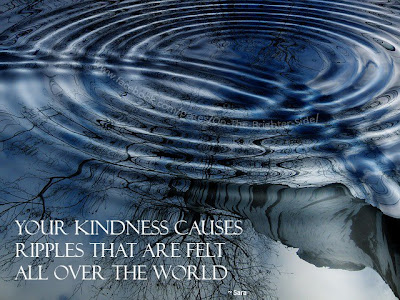 Your kindness causes ripples that are felt all over the world
