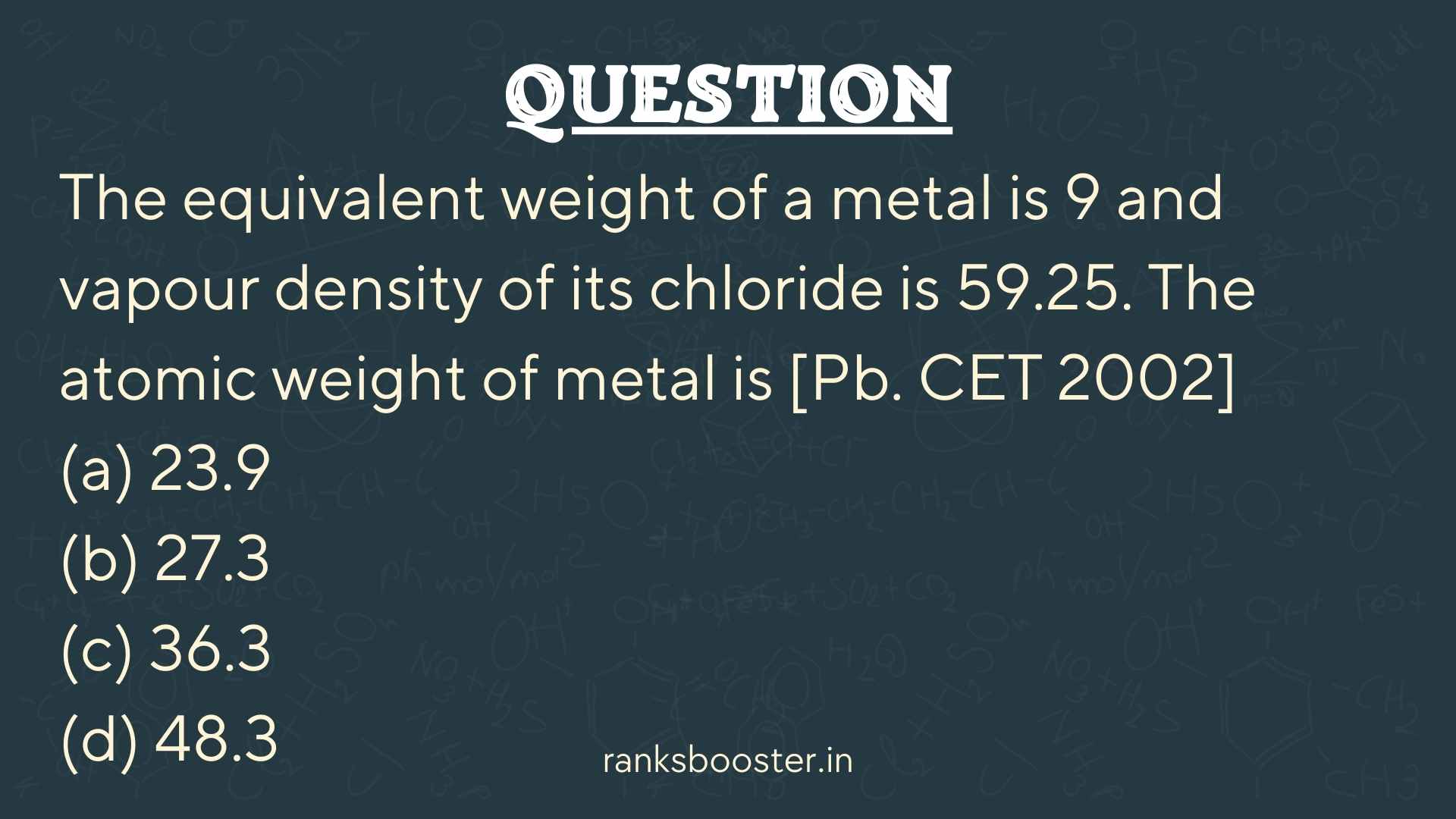 The equivalent weight of a metal is 9 and vapour density of its chloride is 59.25. The atomic weight of metal is [Pb. CET 2002] (a) 23.9 (b) 27.3 (c) 36.3 (d) 48.3