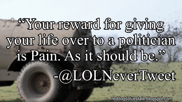 “Your reward for giving your life over to a politician is Pain. As it should be.” -@LOLNeverTweet