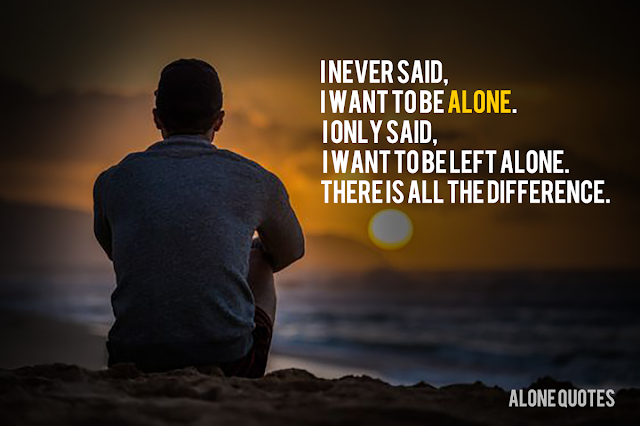 I never said, I want to be alone. I only said,  I want to be left alone.  There is all the difference.