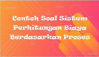 Contoh Soal Sistem Perhitungan Biaya Berdasarkan Proses