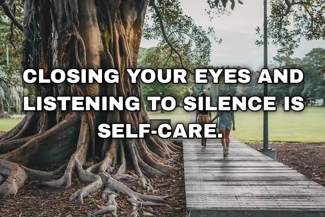 Closing your eyes and listening to silence is self-care.