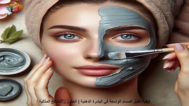 كيفية تقليل المسام الواسعة في البشرة الدهنية