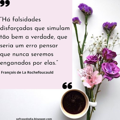 "Há Falsidades disfarçadas que simulam tão bem a Verdade, que seria um Erro pensar que nunca seremos Enganados por elas."  François de La Rochefoucauld