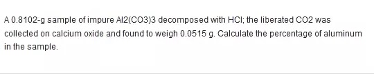 Free Chegg: A 0.8102-g sample of impure Al2(CO3)3 decomposed with HCl; the liberated CO2 was collected on calcium oxide and found to weigh