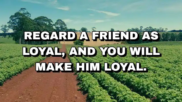 Regard a friend as loyal, and you will make him loyal.