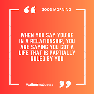 Good Morning Quotes, Wishes, Saying - wallnotesquotes -When you say you're in a relationship, you are saying you got a life that is partially ruled by you.