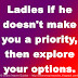 Ladies if he doesn't make you a priority, then explore your options. 