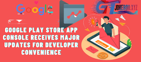"Google Play Store App Console receives major updates for developer convenience"