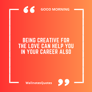 Good Morning Quotes, Wishes, Saying - wallnotesquotes - Being creative for the love can help you in your career also.