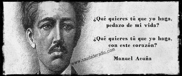 "¿Qué quieres tú que yo haga, pedazo de mi vida? ¿Qué quieres tú que yo haga con este corazón?" Frase del poema nocturno de Manuel Acuna