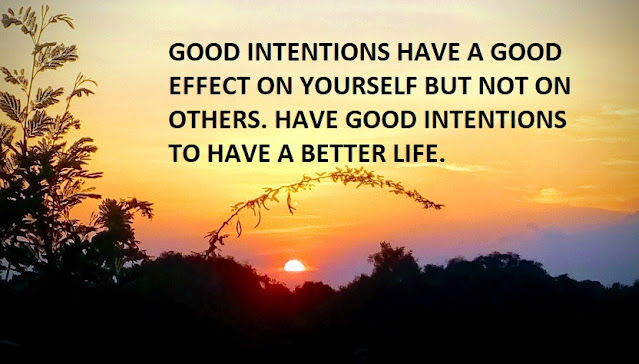GOOD INTENTIONS HAVE A GOOD EFFECT ON YOURSELF BUT NOT ON OTHERS. HAVE GOOD INTENTIONS TO HAVE A BETTER LIFE.