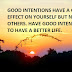  GOOD INTENTIONS HAVE A GOOD EFFECT ON YOURSELF BUT NOT ON OTHERS. HAVE GOOD INTENTIONS TO HAVE A BETTER LIFE.