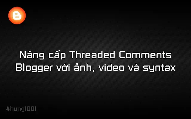 [BLOGGER] Nâng cấp Threaded Comments Blogger với ảnh, video và syntax