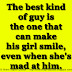 The best kind of guy is the one that can make his girl smile, even when she's mad at him. 