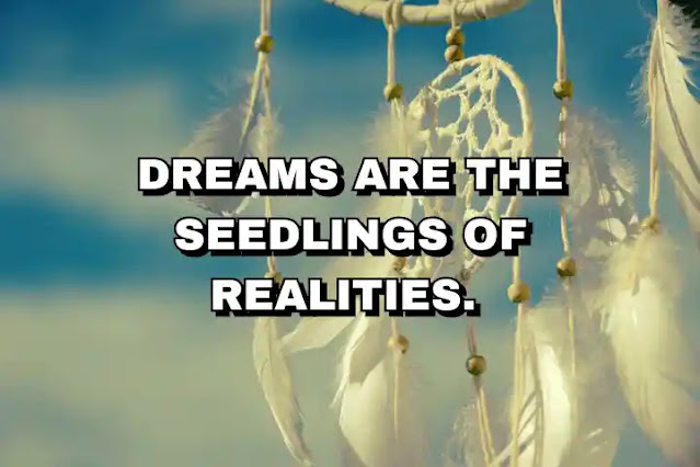 Dreams are the seedlings of realities.